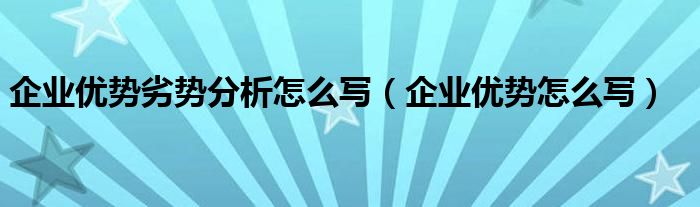 团队优势分析怎么写 企业优势劣势分析怎么写（企业优势怎么写）